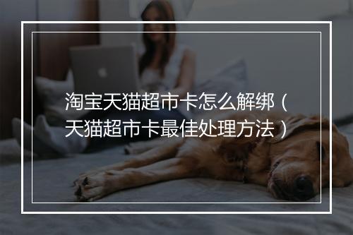 淘宝天猫超市卡怎么解绑（天猫超市卡最佳处理方法）