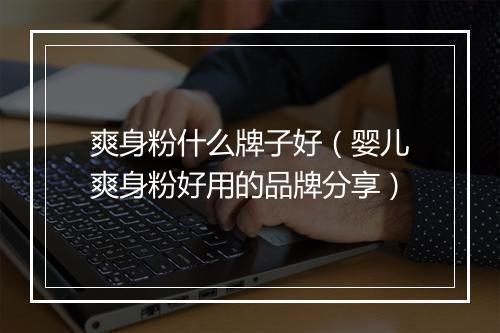 爽身粉什么牌子好（婴儿爽身粉好用的品牌分享）