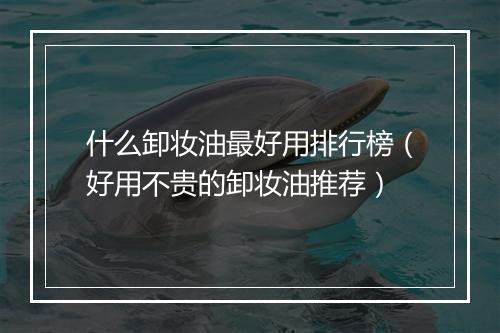 什么卸妆油最好用排行榜（好用不贵的卸妆油推荐）