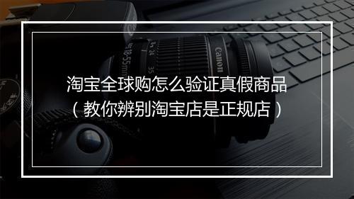 淘宝全球购怎么验证真假商品（教你辨别淘宝店是正规店）
