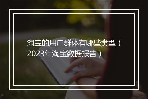 淘宝的用户群体有哪些类型（2023年淘宝数据报告）