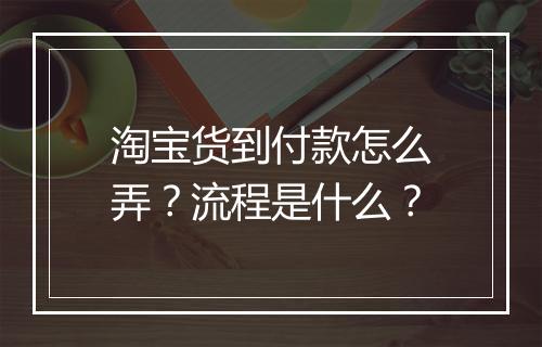 淘宝货到付款怎么弄？流程是什么？