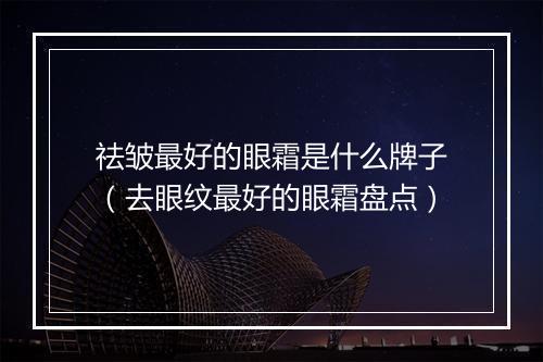 祛皱最好的眼霜是什么牌子（去眼纹最好的眼霜盘点）