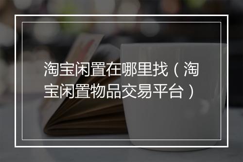 淘宝闲置在哪里找（淘宝闲置物品交易平台）
