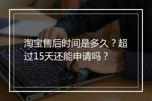 淘宝售后时间是多久？超过15天还能申请吗？