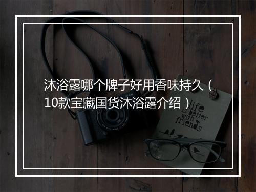 沐浴露哪个牌子好用香味持久（10款宝藏国货沐浴露介绍）