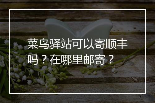 菜鸟驿站可以寄顺丰吗？在哪里邮寄？