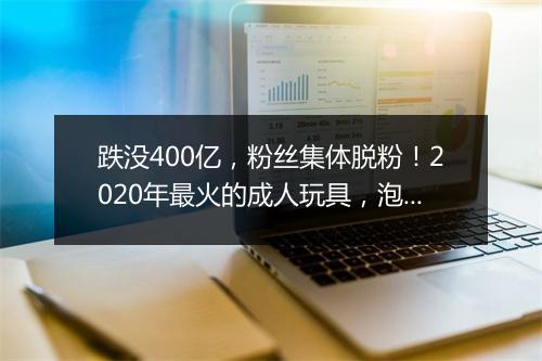 跌没400亿，粉丝集体脱粉！2020年最火的成人玩具，泡沫吹破了？