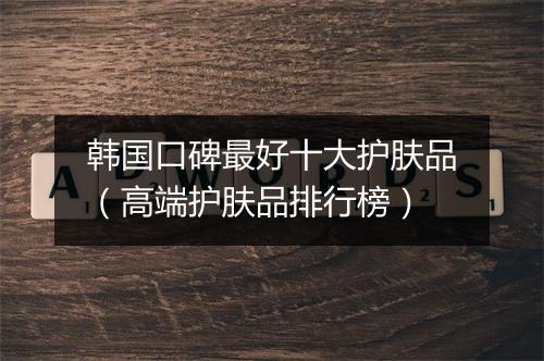 韩国口碑最好十大护肤品（高端护肤品排行榜）