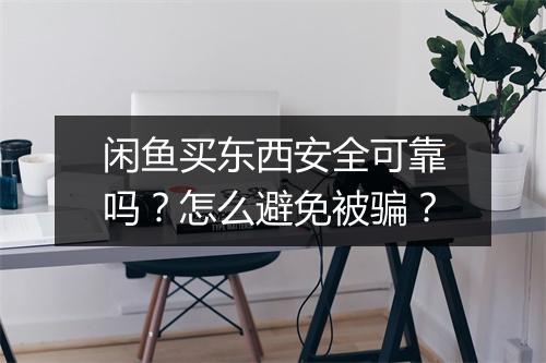 闲鱼买东西安全可靠吗？怎么避免被骗？