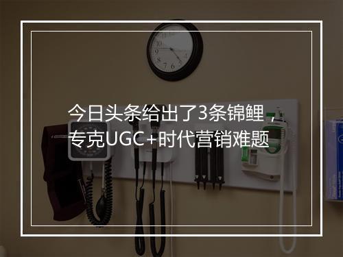 今日头条给出了3条锦鲤，专克UGC+时代营销难题