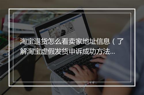 淘宝退货怎么看卖家地址信息（了解淘宝虚假发货申诉成功方法）