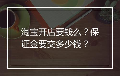 淘宝开店要钱么？保证金要交多少钱？