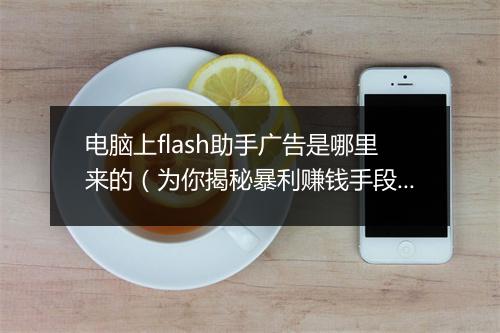 电脑上flash助手广告是哪里来的（为你揭秘暴利赚钱手段）
