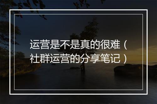 运营是不是真的很难（社群运营的分享笔记）