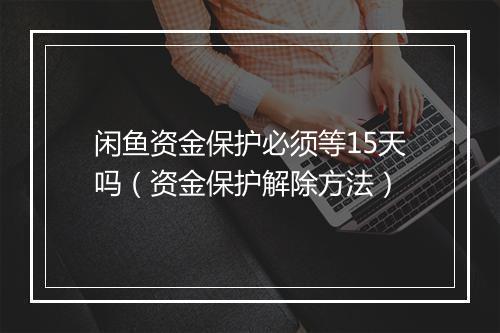 闲鱼资金保护必须等15天吗（资金保护解除方法）