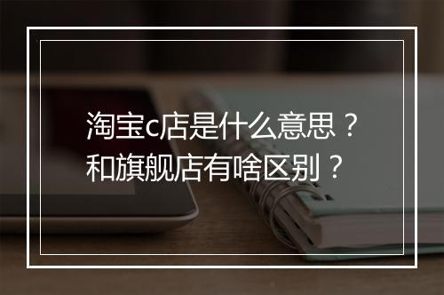 淘宝c店是什么意思？和旗舰店有啥区别？