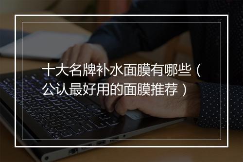 十大名牌补水面膜有哪些（公认最好用的面膜推荐）