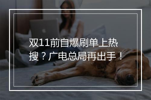 双11前自爆刷单上热搜？广电总局再出手！