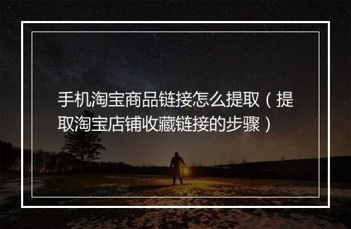 手机淘宝商品链接怎么提取（提取淘宝店铺收藏链接的步骤）