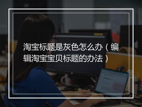 淘宝标题是灰色怎么办（编辑淘宝宝贝标题的办法）