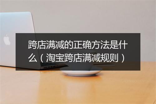 跨店满减的正确方法是什么（淘宝跨店满减规则）