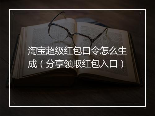 淘宝超级红包口令怎么生成（分享领取红包入口）