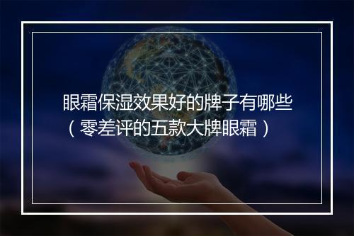 眼霜保湿效果好的牌子有哪些（零差评的五款大牌眼霜）
