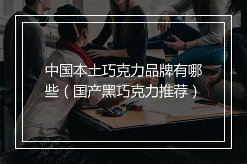 中国本土巧克力品牌有哪些（国产黑巧克力推荐）
