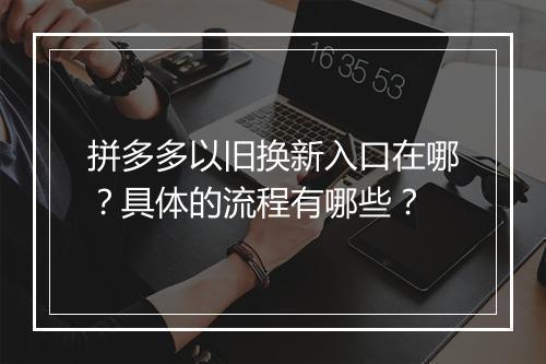 拼多多以旧换新入口在哪？具体的流程有哪些？