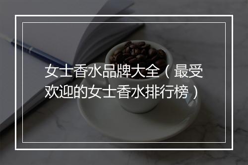 女士香水品牌大全（最受欢迎的女士香水排行榜）