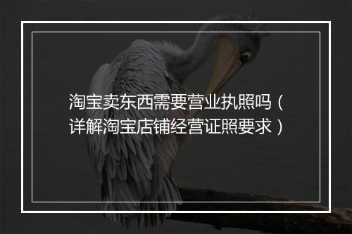 淘宝卖东西需要营业执照吗（详解淘宝店铺经营证照要求）