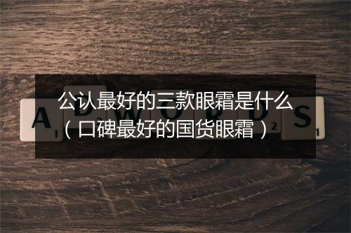 公认最好的三款眼霜是什么（口碑最好的国货眼霜）