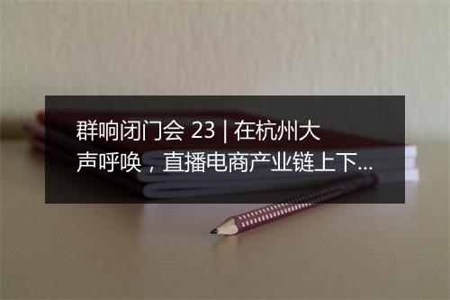 群响闭门会 23 | 在杭州大声呼唤，直播电商产业链上下游的一场大聚会！