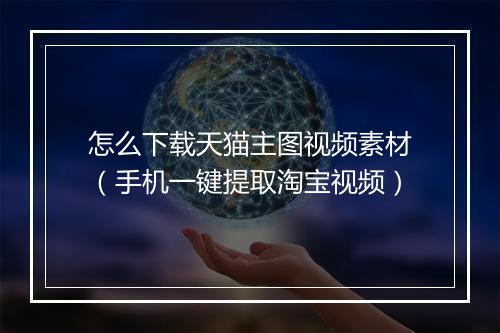 怎么下载天猫主图视频素材（手机一键提取淘宝视频）