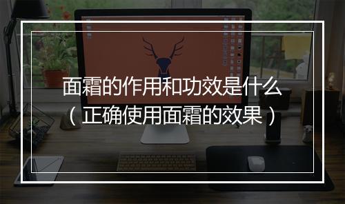 面霜的作用和功效是什么（正确使用面霜的效果）