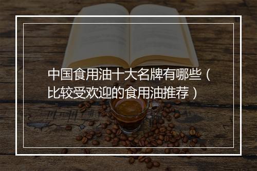 中国食用油十大名牌有哪些（比较受欢迎的食用油推荐）