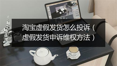 淘宝虚假发货怎么投诉（虚假发货申诉维权方法）