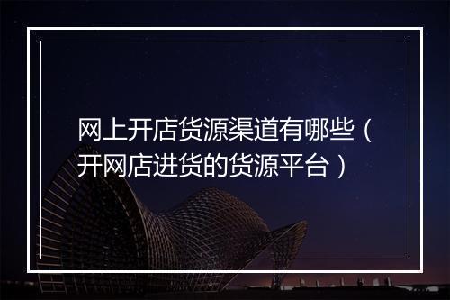 网上开店货源渠道有哪些（开网店进货的货源平台）