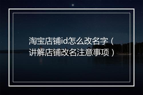 淘宝店铺id怎么改名字（讲解店铺改名注意事项）