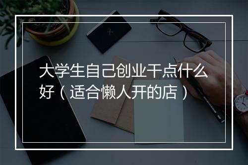 大学生自己创业干点什么好（适合懒人开的店）