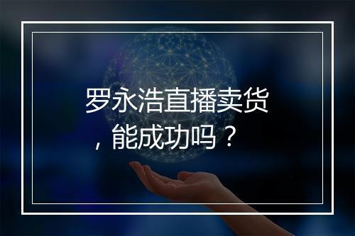 罗永浩直播卖货，能成功吗？