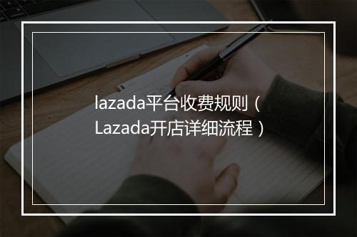 lazada平台收费规则（Lazada开店详细流程）