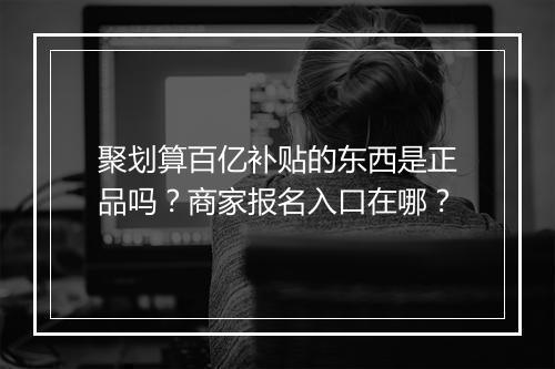 聚划算百亿补贴的东西是正品吗？商家报名入口在哪？