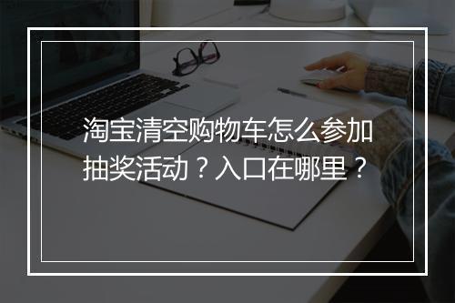 淘宝清空购物车怎么参加抽奖活动？入口在哪里？