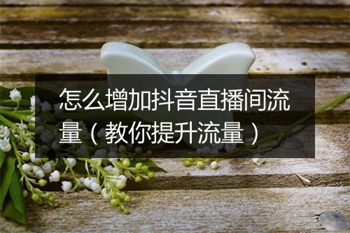 怎么增加抖音直播间流量（教你提升流量）