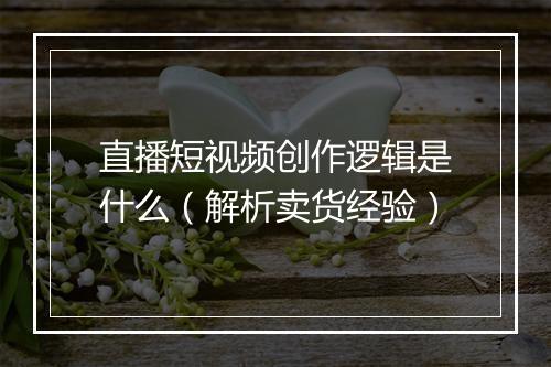 直播短视频创作逻辑是什么（解析卖货经验）