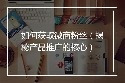 如何获取微商粉丝（揭秘产品推广的核心）