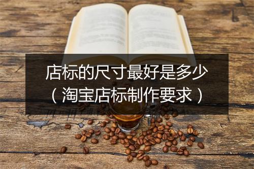 店标的尺寸最好是多少（淘宝店标制作要求）