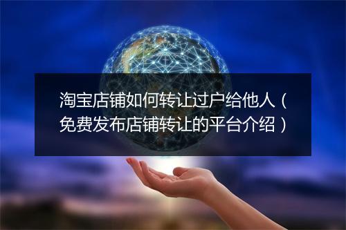 淘宝店铺如何转让过户给他人（免费发布店铺转让的平台介绍）